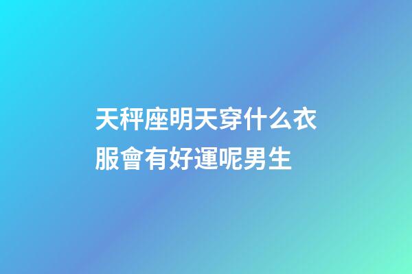 天秤座明天穿什么衣服會有好運呢男生-第1張-星座運勢-玄機派
