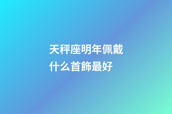 天秤座明年佩戴什么首飾最好-第1張-星座運勢-玄機派
