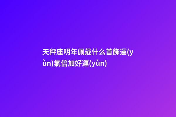 天秤座明年佩戴什么首飾運(yùn)氣倍加好運(yùn)-第1張-星座運(yùn)勢(shì)-玄機(jī)派