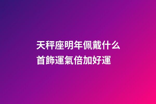 天秤座明年佩戴什么首飾運氣倍加好運