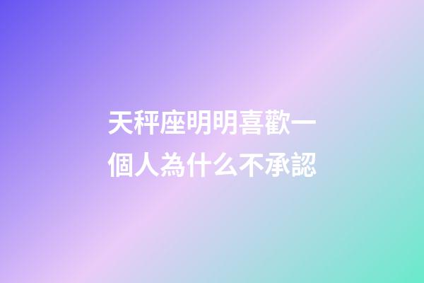 天秤座明明喜歡一個人為什么不承認-第1張-星座運勢-玄機派