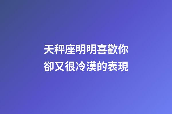 天秤座明明喜歡你卻又很冷漠的表現-第1張-星座運勢-玄機派