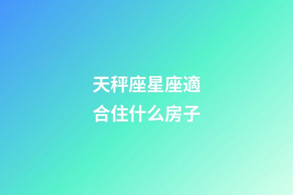 天秤座星座適合住什么房子-第1張-星座運(yùn)勢(shì)-玄機(jī)派