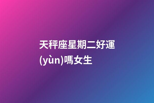 天秤座星期二好運(yùn)嗎女生-第1張-星座運(yùn)勢(shì)-玄機(jī)派