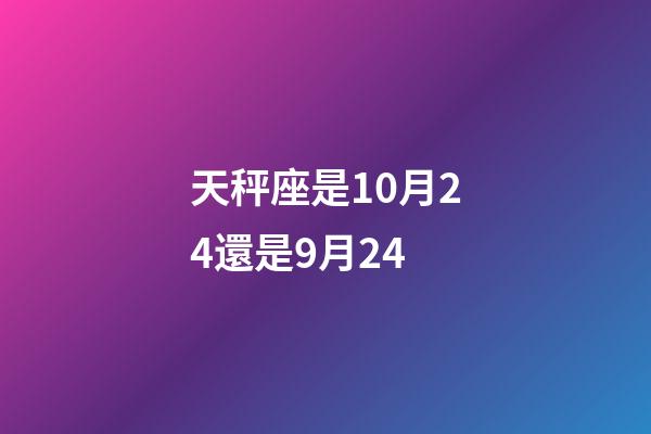 天秤座是10月24還是9月24-第1張-星座運勢-玄機派