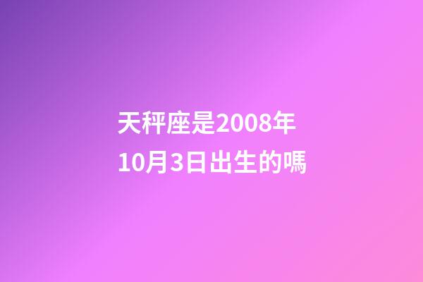天秤座是2008年10月3日出生的嗎-第1張-星座運勢-玄機派