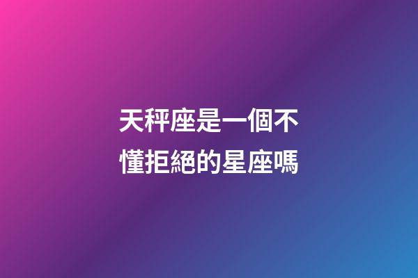 天秤座是一個不懂拒絕的星座嗎-第1張-星座運勢-玄機派
