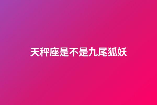 天秤座是不是九尾狐妖-第1張-星座運勢-玄機派
