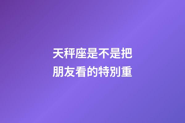 天秤座是不是把朋友看的特別重-第1張-星座運勢-玄機派