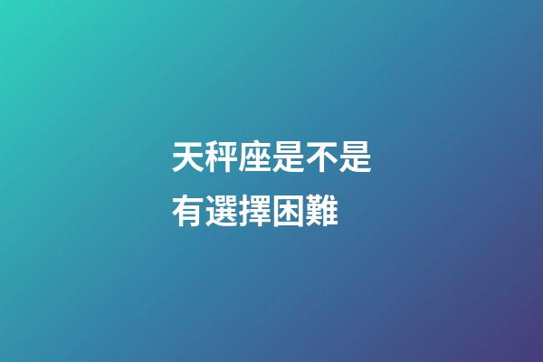 天秤座是不是有選擇困難-第1張-星座運勢-玄機派