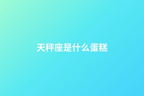 天秤座是什么蛋糕-第1張-星座運勢-玄機派