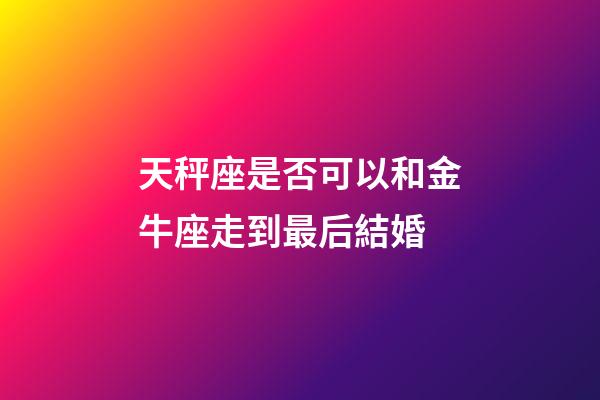 天秤座是否可以和金牛座走到最后結婚-第1張-星座運勢-玄機派