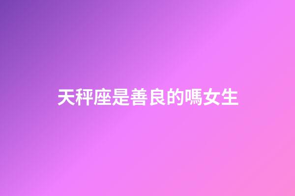 天秤座是善良的嗎女生-第1張-星座運勢-玄機派