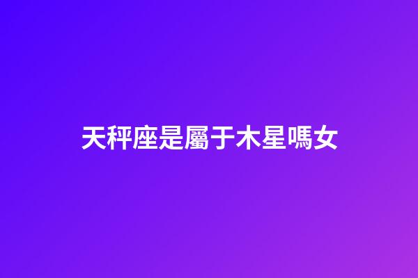天秤座是屬于木星嗎女-第1張-星座運勢-玄機派