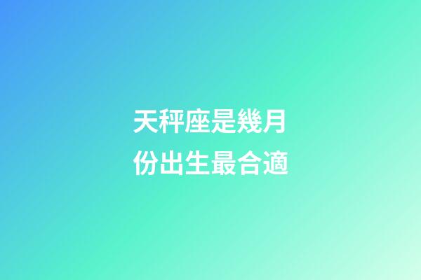 天秤座是幾月份出生最合適-第1張-星座運(yùn)勢(shì)-玄機(jī)派