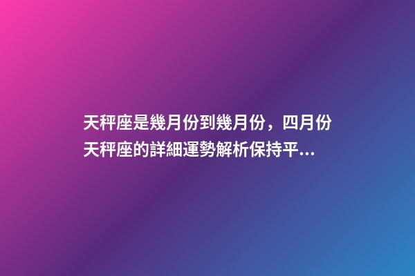 天秤座是幾月份到幾月份，四月份天秤座的詳細運勢解析保持平衡-第1張-觀點-玄機派
