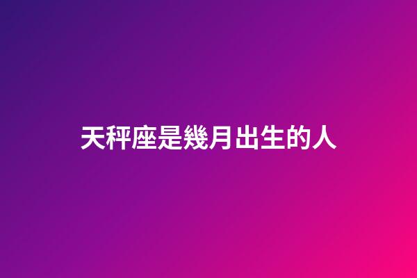 天秤座是幾月出生的人-第1張-星座運勢-玄機派