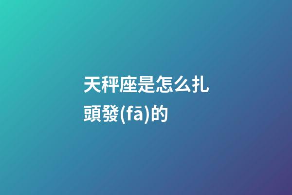 天秤座是怎么扎頭發(fā)的-第1張-星座運(yùn)勢-玄機(jī)派