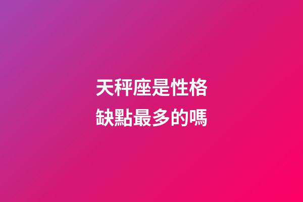 天秤座是性格缺點最多的嗎-第1張-星座運勢-玄機派