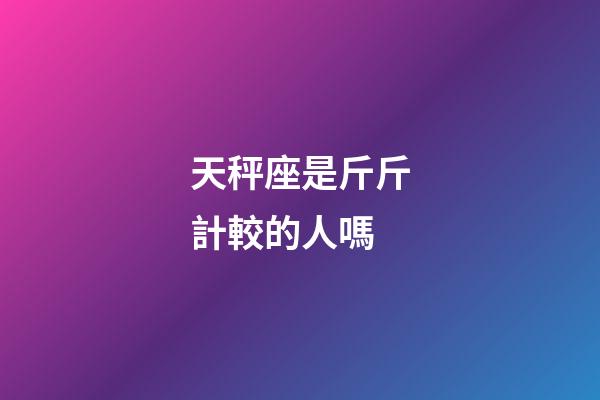 天秤座是斤斤計較的人嗎-第1張-星座運勢-玄機派