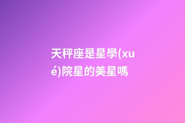 天秤座是星學(xué)院星的美星嗎-第1張-星座運(yùn)勢(shì)-玄機(jī)派