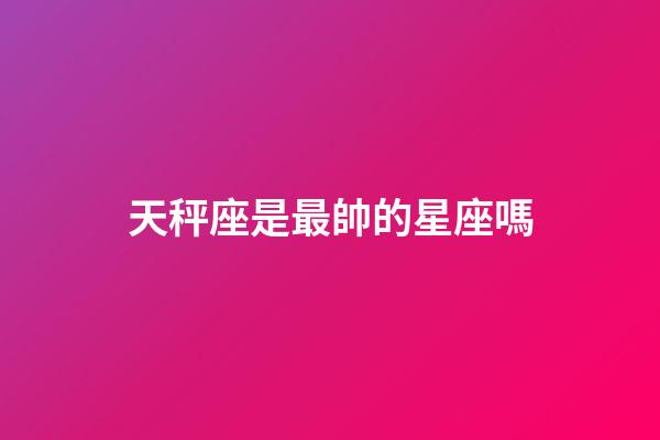 天秤座是最帥的星座嗎-第1張-星座運勢-玄機派