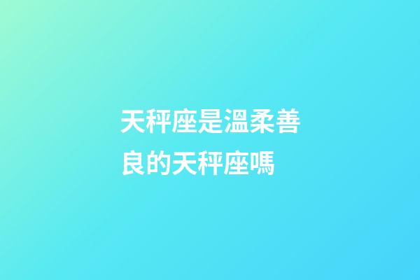 天秤座是溫柔善良的天秤座嗎-第1張-星座運勢-玄機(jī)派