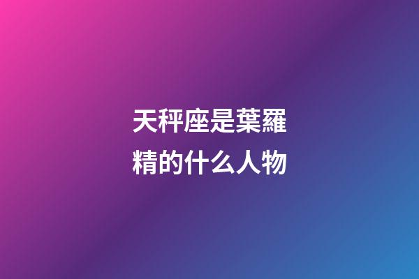 天秤座是葉羅精的什么人物-第1張-星座運勢-玄機派