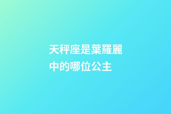 天秤座是葉羅麗中的哪位公主-第1張-星座運勢-玄機派