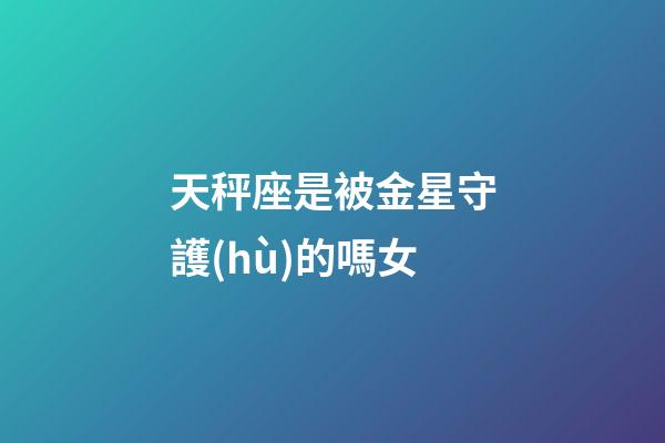 天秤座是被金星守護(hù)的嗎女-第1張-星座運勢-玄機派