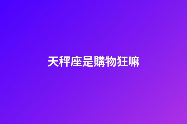 天秤座是購物狂嘛-第1張-星座運(yùn)勢-玄機(jī)派