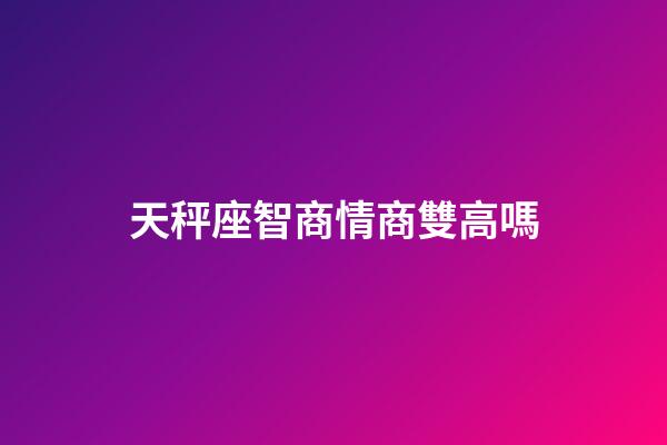 天秤座智商情商雙高嗎-第1張-星座運(yùn)勢(shì)-玄機(jī)派