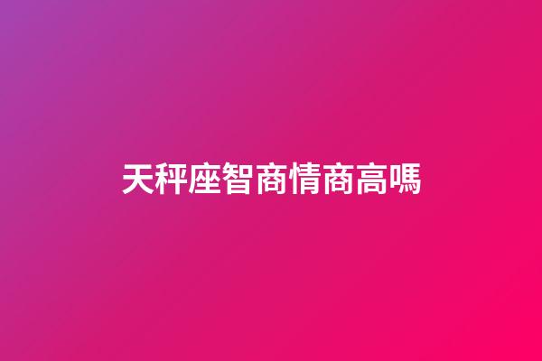 天秤座智商情商高嗎-第1張-星座運勢-玄機派