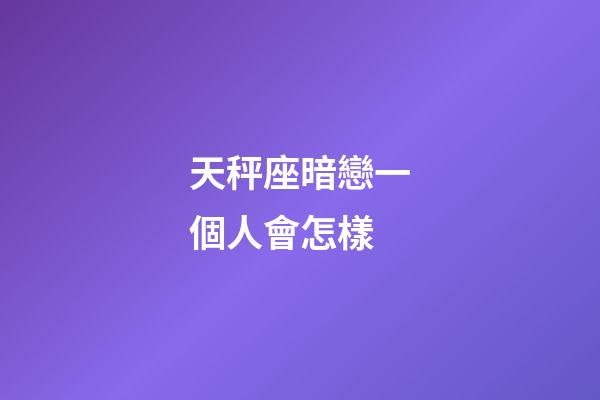 天秤座暗戀一個人會怎樣-第1張-星座運勢-玄機派
