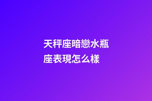 天秤座暗戀水瓶座表現怎么樣-第1張-星座運勢-玄機派