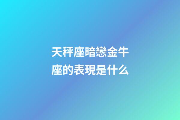 天秤座暗戀金牛座的表現是什么-第1張-星座運勢-玄機派