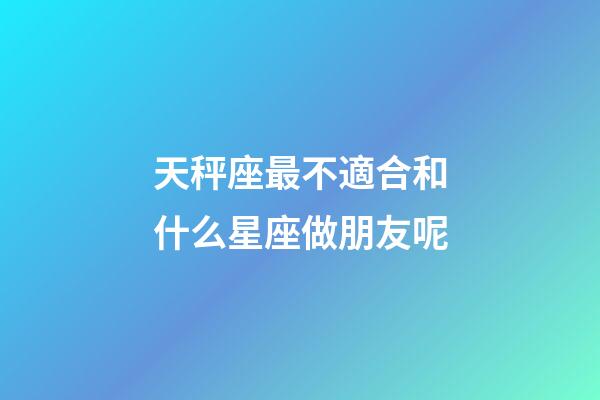 天秤座最不適合和什么星座做朋友呢-第1張-星座運勢-玄機派