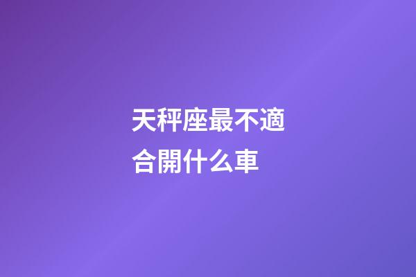 天秤座最不適合開什么車-第1張-星座運勢-玄機派