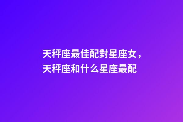 天秤座最佳配對星座女，天秤座和什么星座最配-第1張-觀點-玄機派