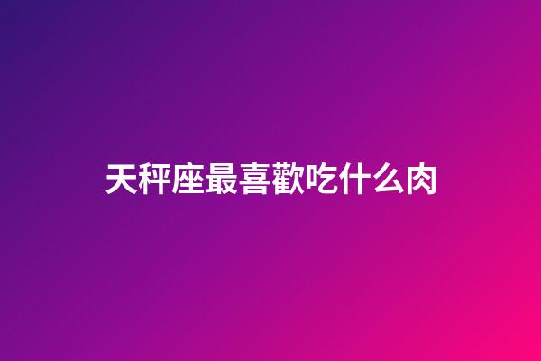天秤座最喜歡吃什么肉