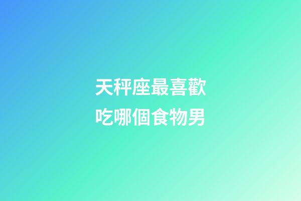 天秤座最喜歡吃哪個食物男-第1張-星座運勢-玄機派