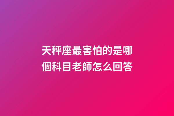天秤座最害怕的是哪個科目老師怎么回答-第1張-星座運勢-玄機派