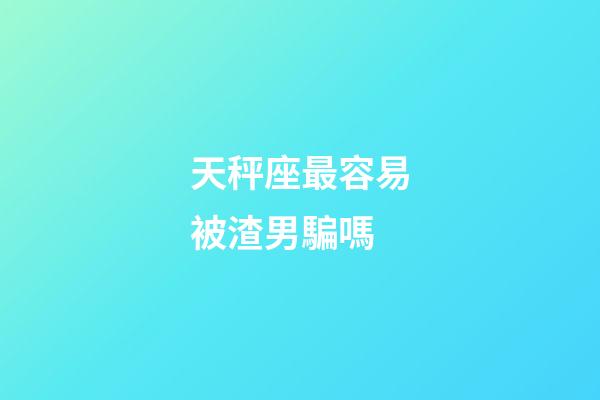 天秤座最容易被渣男騙嗎-第1張-星座運勢-玄機派