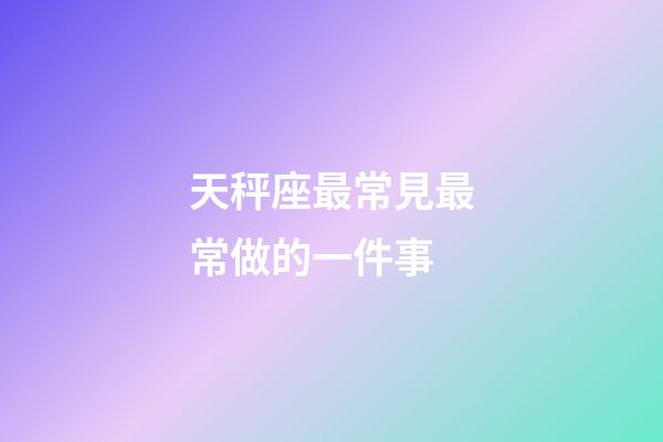 天秤座最常見最常做的一件事-第1張-星座運勢-玄機派