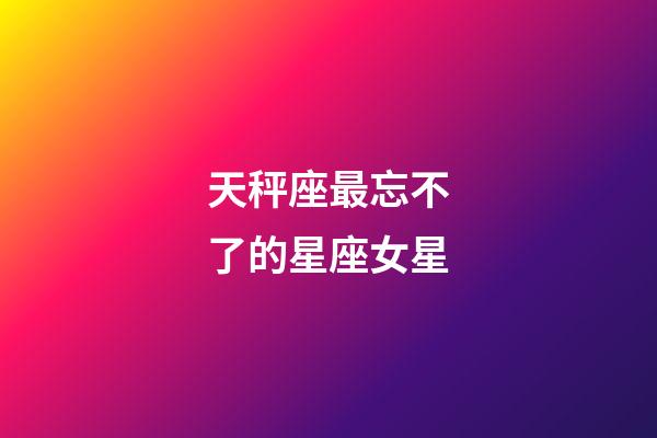 天秤座最忘不了的星座女星-第1張-星座運(yùn)勢-玄機(jī)派