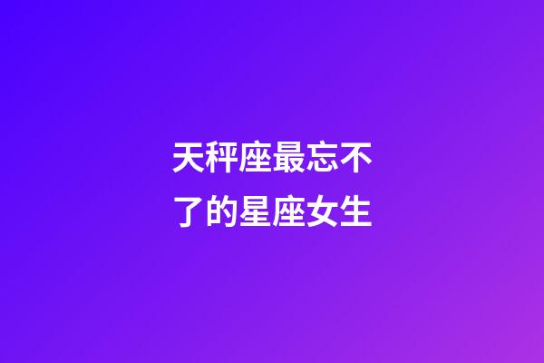 天秤座最忘不了的星座女生-第1張-星座運勢-玄機派