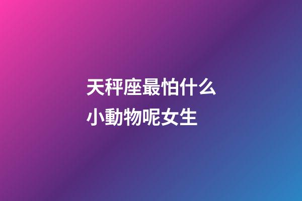 天秤座最怕什么小動物呢女生-第1張-星座運勢-玄機派