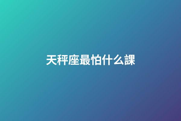 天秤座最怕什么課-第1張-星座運勢-玄機派