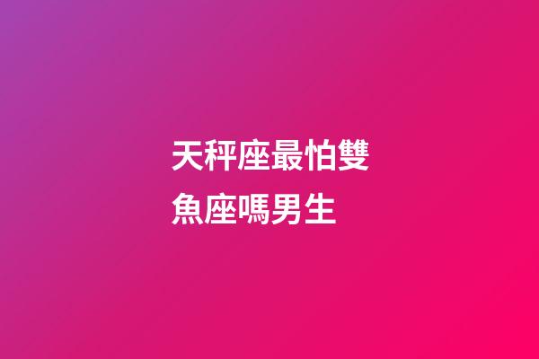 天秤座最怕雙魚座嗎男生-第1張-星座運(yùn)勢-玄機(jī)派