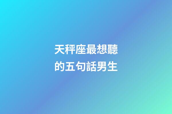 天秤座最想聽的五句話男生-第1張-星座運(yùn)勢-玄機(jī)派